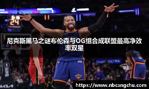尼克斯黑马之谜布伦森与OG组合成联盟最高净效率双星