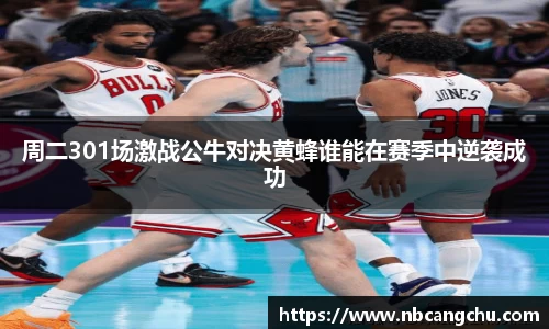 周二301场激战公牛对决黄蜂谁能在赛季中逆袭成功