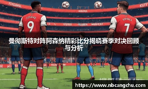 曼彻斯特对阵阿森纳精彩比分揭晓赛季对决回顾与分析
