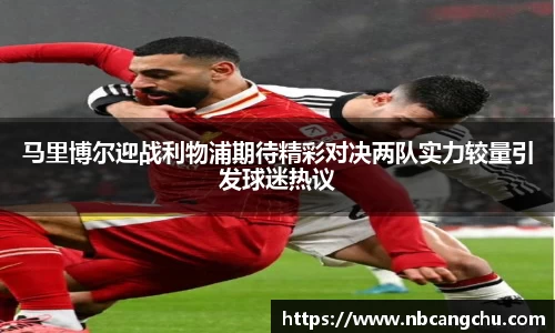 马里博尔迎战利物浦期待精彩对决两队实力较量引发球迷热议