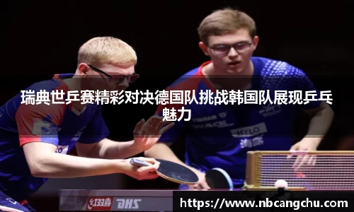 瑞典世乒赛精彩对决德国队挑战韩国队展现乒乓魅力