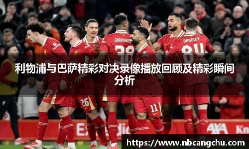 利物浦与巴萨精彩对决录像播放回顾及精彩瞬间分析